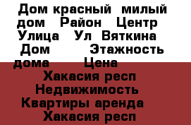 Дом красный, милый дом › Район ­ Центр › Улица ­ Ул. Вяткина › Дом ­ 55 › Этажность дома ­ 9 › Цена ­ 16 000 - Хакасия респ. Недвижимость » Квартиры аренда   . Хакасия респ.